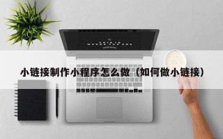 锡林郭勒盟小链接制作小程序怎么做（如何做小链接）