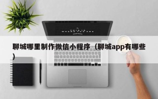 锡林郭勒盟聊城哪里制作微信小程序（聊城app有哪些）