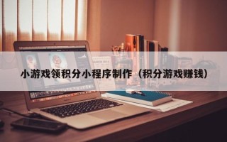 锡林郭勒盟小游戏领积分小程序制作（积分游戏赚钱）