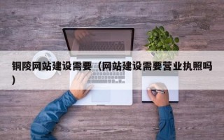 锡林郭勒盟铜陵网站建设需要（网站建设需要营业执照吗）