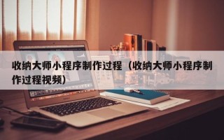 锡林郭勒盟收纳大师小程序制作过程（收纳大师小程序制作过程视频）