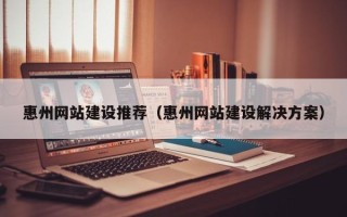 锡林郭勒盟惠州网站建设推荐（惠州网站建设解决方案）
