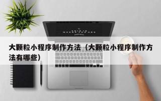 锡林郭勒盟大颗粒小程序制作方法（大颗粒小程序制作方法有哪些）