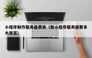 锡林郭勒盟小程序制作服务器费用（做小程序服务器要多大带宽）