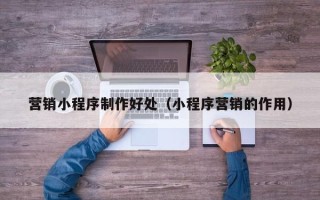 锡林郭勒盟营销小程序制作好处（小程序营销的作用）