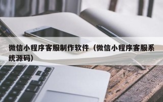 锡林郭勒盟微信小程序客服制作软件（微信小程序客服系统源码）