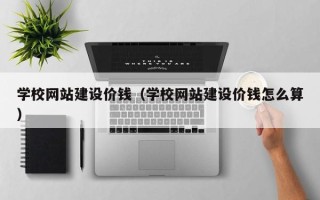 锡林郭勒盟学校网站建设价钱（学校网站建设价钱怎么算）