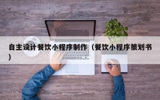 锡林郭勒盟自主设计餐饮小程序制作（餐饮小程序策划书）