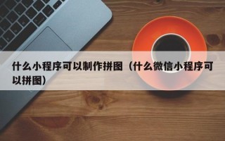 锡林郭勒盟什么小程序可以制作拼图（什么微信小程序可以拼图）