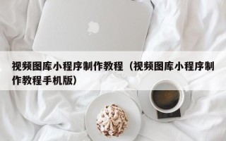 锡林郭勒盟视频图库小程序制作教程（视频图库小程序制作教程手机版）